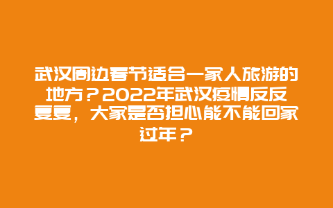 武汉周边春节适合一家人旅游的地方？2022年武汉疫情反反复复，大家是否担心能不能回家过年？