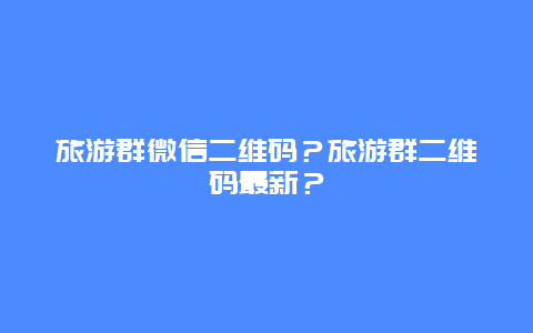 旅游群微信二维码？旅游群二维码最新？