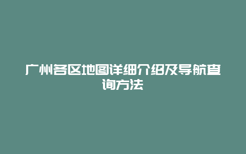 广州各区地图详细介绍及导航查询方法