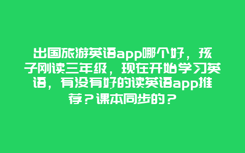 出国旅游英语app哪个好，孩子刚读三年级，现在开始学习英语，有没有好的读英语app推荐？课本同步的？