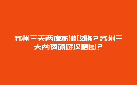 苏州三天两夜旅游攻略？苏州三天两夜旅游攻略图？