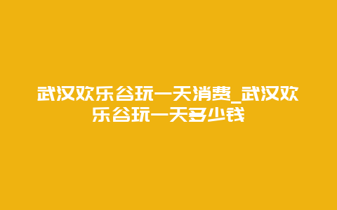 武汉欢乐谷玩一天消费_武汉欢乐谷玩一天多少钱