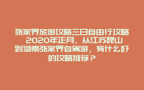 张家界旅游攻略三日自由行攻略 2020年正月，从江苏昆山到湖南张家界自驾游，有什么好的攻略推荐？