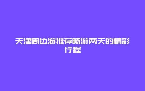 天津周边游推荐畅游两天的精彩行程