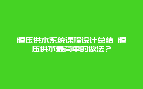 恒压供水系统课程设计总结 恒压供水最简单的做法？