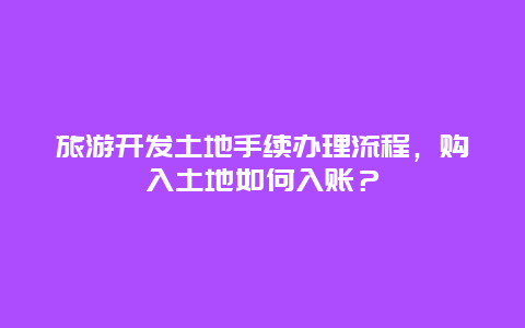 旅游开发土地手续办理流程，购入土地如何入账？