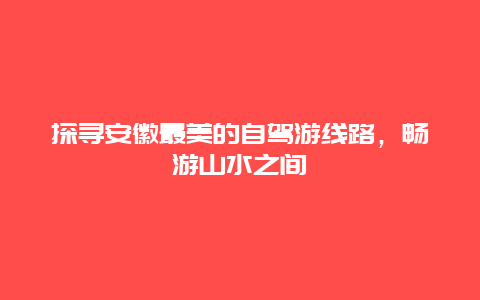 探寻安徽最美的自驾游线路，畅游山水之间