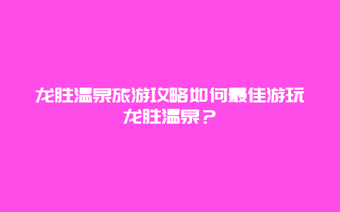 龙胜温泉旅游攻略如何最佳游玩龙胜温泉？