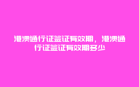 港澳通行证签证有效期，港澳通行证签证有效期多少