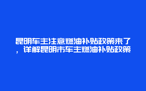 昆明车主注意燃油补贴政策来了，详解昆明市车主燃油补贴政策