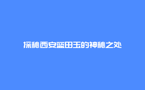 探秘西安蓝田玉的神秘之处