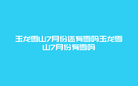 玉龙雪山7月份还有雪吗玉龙雪山7月份有雪吗