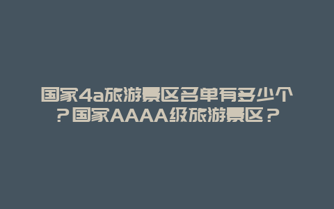 国家4a旅游景区名单有多少个？国家AAAA级旅游景区？