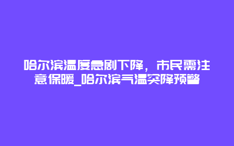 哈尔滨温度急剧下降，市民需注意保暖_哈尔滨气温突降预警