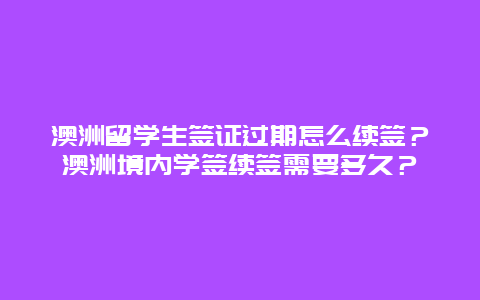 澳洲留学生签证过期怎么续签？澳洲境内学签续签需要多久？