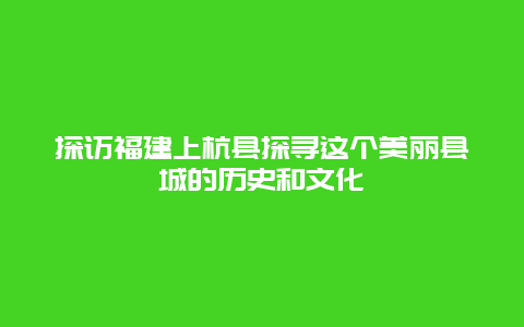 探访福建上杭县探寻这个美丽县城的历史和文化