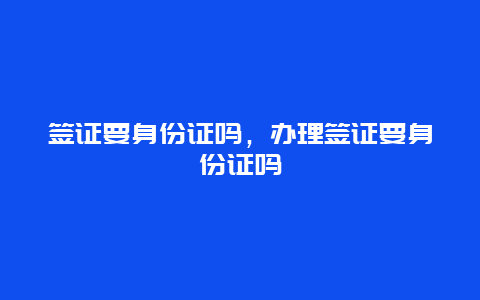 签证要身份证吗，办理签证要身份证吗