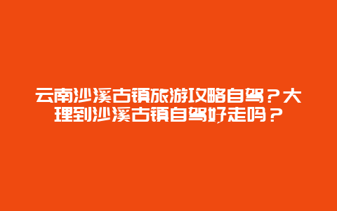 云南沙溪古镇旅游攻略自驾？大理到沙溪古镇自驾好走吗？