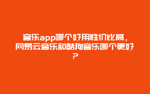 音乐app哪个好用性价比高，网易云音乐和酷狗音乐哪个更好？