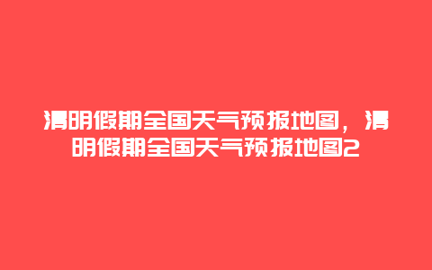 清明假期全国天气预报地图，清明假期全国天气预报地图2