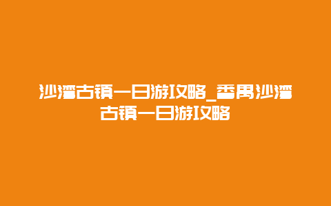 沙湾古镇一日游攻略_番禺沙湾古镇一日游攻略