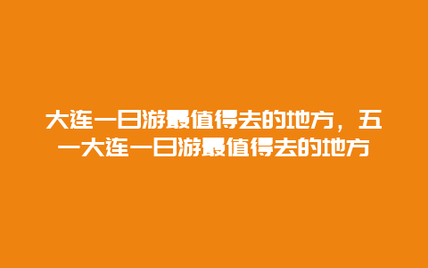 大连一日游最值得去的地方，五一大连一日游最值得去的地方