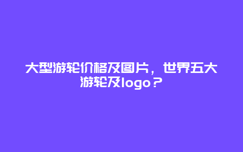 大型游轮价格及图片，世界五大游轮及logo？