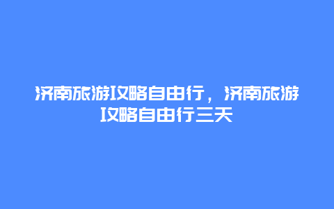 济南旅游攻略自由行，济南旅游攻略自由行三天