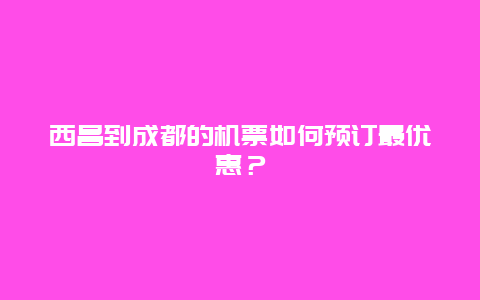 西昌到成都的机票如何预订最优惠？