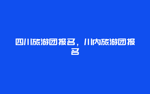 四川旅游团报名，川内旅游团报名