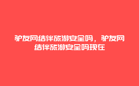 驴友网结伴旅游安全吗，驴友网结伴旅游安全吗现在