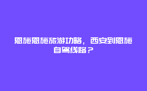 恩施恩施旅游功略，西安到恩施自驾线路？