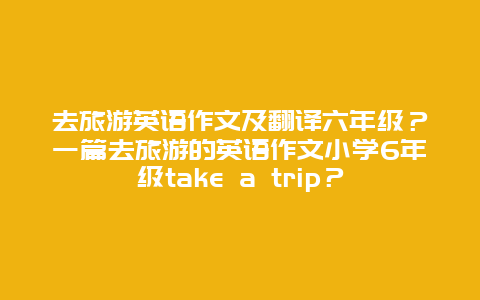 去旅游英语作文及翻译六年级？一篇去旅游的英语作文小学6年级take a trip？