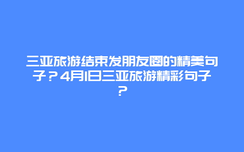 三亚旅游结束发朋友圈的精美句子？4月1日三亚旅游精彩句子？