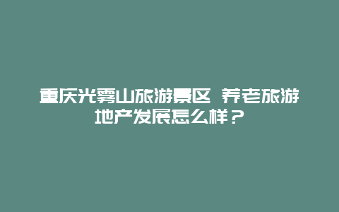 重庆光雾山旅游景区 养老旅游地产发展怎么样？