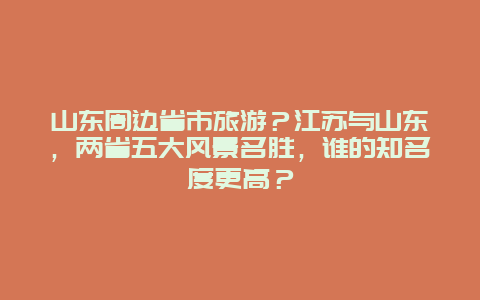 山东周边省市旅游？江苏与山东，两省五大风景名胜，谁的知名度更高？