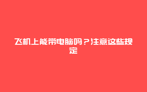 飞机上能带电脑吗？注意这些规定