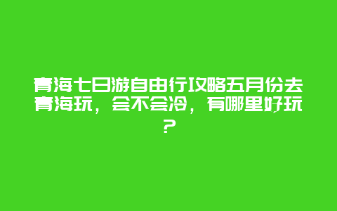 青海七日游自由行攻略五月份去青海玩，会不会冷，有哪里好玩？