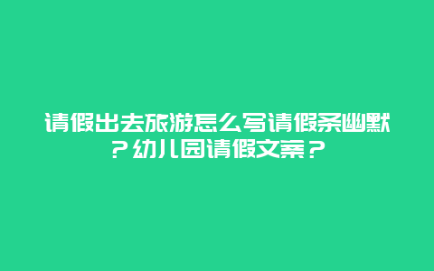 请假出去旅游怎么写请假条幽默？幼儿园请假文案？