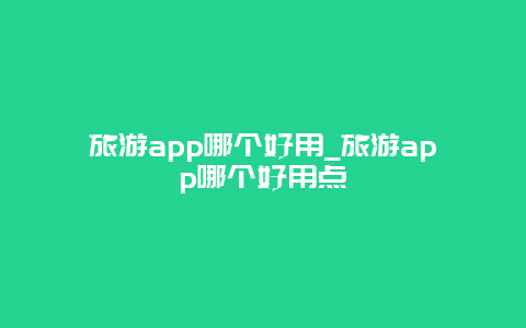 旅游app哪个好用_旅游app哪个好用点