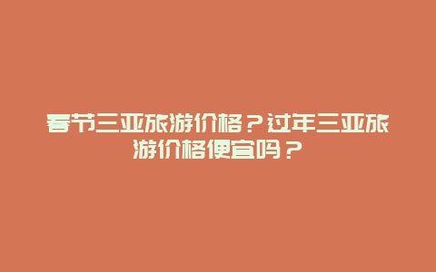 春节三亚旅游价格？过年三亚旅游价格便宜吗？