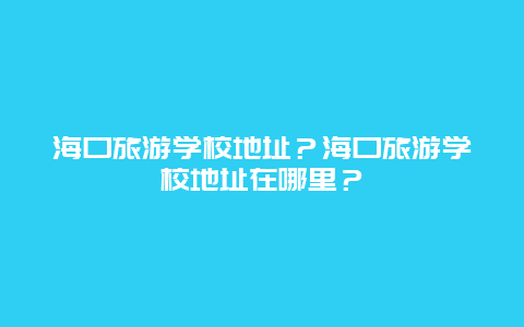 海口旅游学校地址？海口旅游学校地址在哪里？