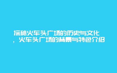 探秘火车头广场的历史与文化 ，火车头广场的背景与特色介绍