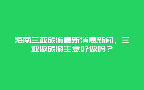 海南三亚旅游最新消息新闻，三亚做旅游生意好做吗？