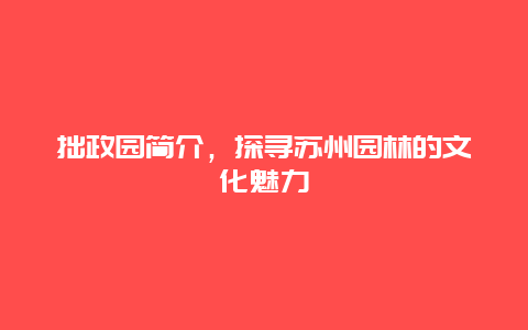 拙政园简介，探寻苏州园林的文化魅力