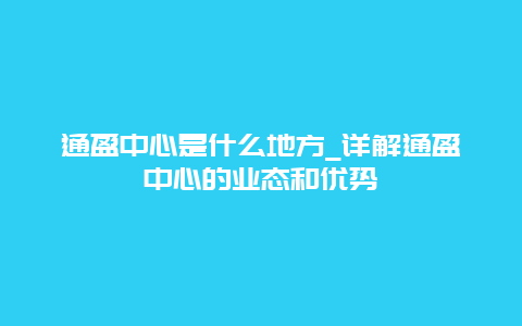 通盈中心是什么地方_详解通盈中心的业态和优势