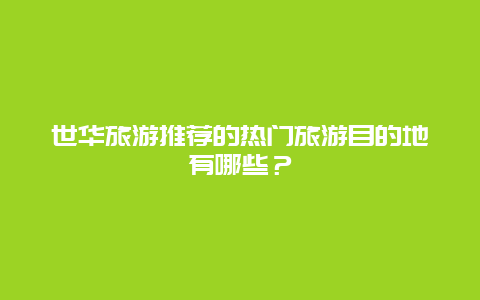 世华旅游推荐的热门旅游目的地有哪些？