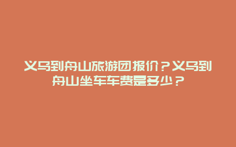 义乌到舟山旅游团报价？义乌到舟山坐车车费是多少？