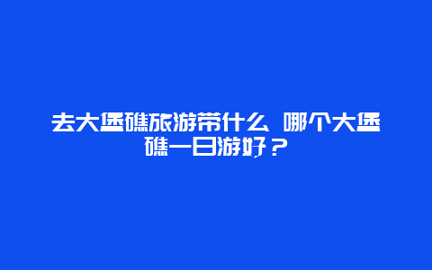 去大堡礁旅游带什么 哪个大堡礁一日游好？