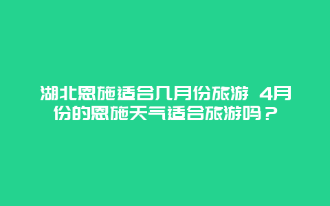 湖北恩施适合几月份旅游 4月份的恩施天气适合旅游吗？